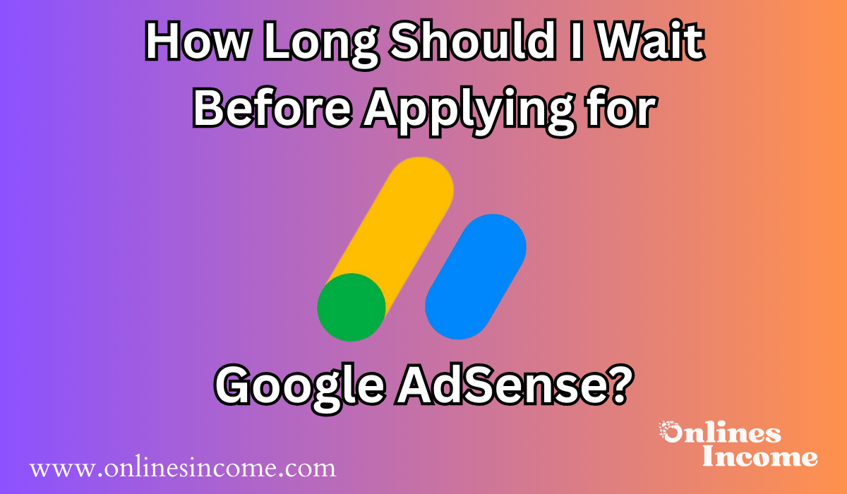 How Long Should I Wait Before Applying for Google AdSense